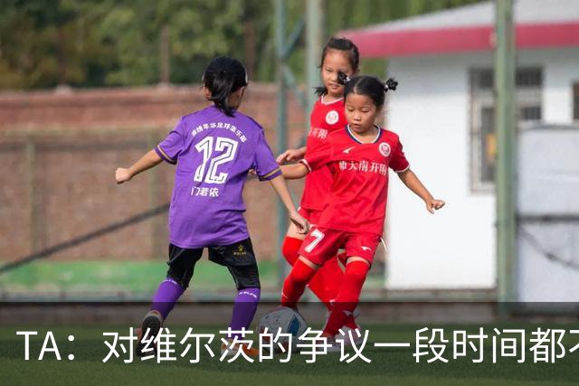 TA：对维尔茨的争议一段时间都不会停止 他有天赋但难以持续表现